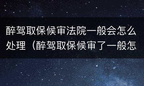 醉驾取保候审法院一般会怎么处理（醉驾取保候审了一般怎么判刑）