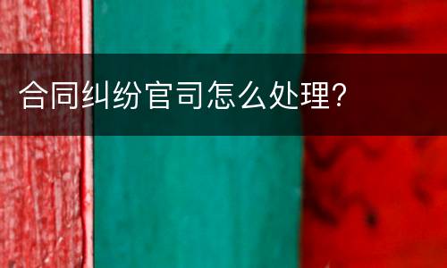 合同纠纷官司怎么处理?