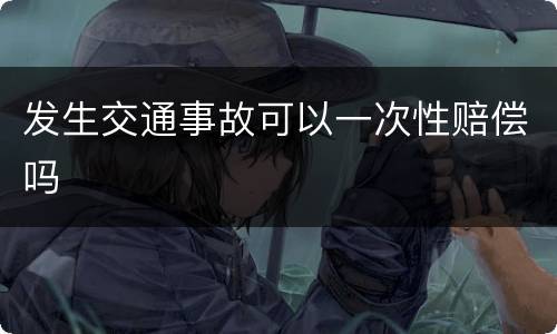 发生交通事故可以一次性赔偿吗