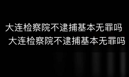 大连检察院不逮捕基本无罪吗 大连检察院不逮捕基本无罪吗