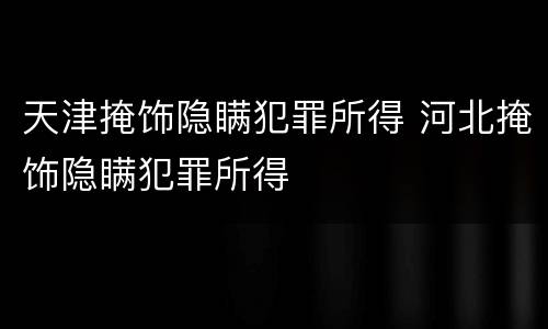 天津掩饰隐瞒犯罪所得 河北掩饰隐瞒犯罪所得