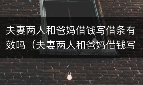 夫妻两人和爸妈借钱写借条有效吗（夫妻两人和爸妈借钱写借条有效吗怎么写）