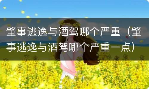 肇事逃逸与酒驾哪个严重（肇事逃逸与酒驾哪个严重一点）