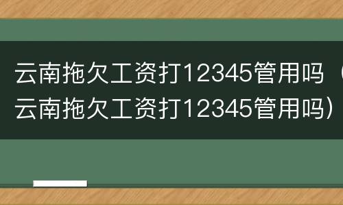 云南拖欠工资打12345管用吗（云南拖欠工资打12345管用吗）