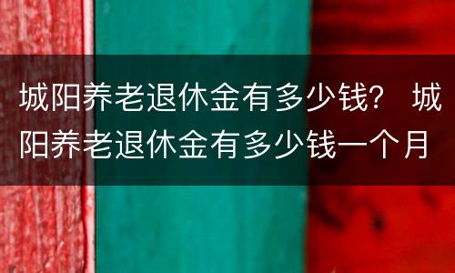 城阳养老退休金有多少钱？ 城阳养老退休金有多少钱一个月