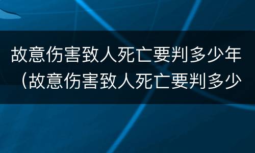 故意伤害致人死亡要判多少年（故意伤害致人死亡要判多少年呢）
