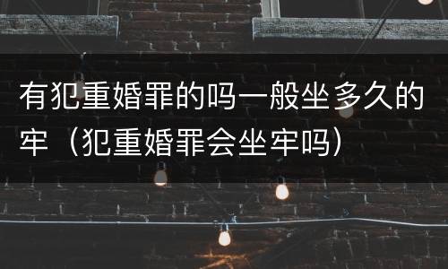有犯重婚罪的吗一般坐多久的牢（犯重婚罪会坐牢吗）