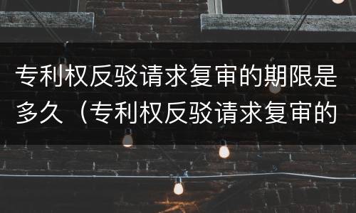 专利权反驳请求复审的期限是多久（专利权反驳请求复审的期限是多久啊）