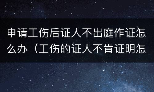 申请工伤后证人不出庭作证怎么办（工伤的证人不肯证明怎么办）