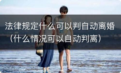 法律规定什么可以判自动离婚（什么情况可以自动判离）
