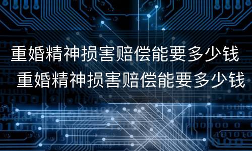 重婚精神损害赔偿能要多少钱 重婚精神损害赔偿能要多少钱呢