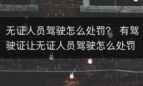 无证人员驾驶怎么处罚？ 有驾驶证让无证人员驾驶怎么处罚