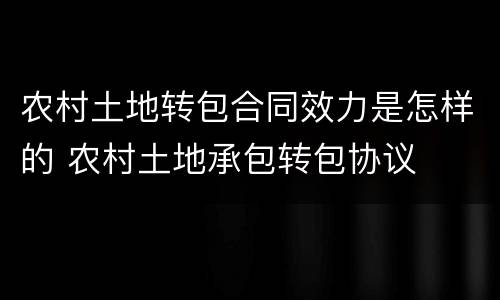 农村土地转包合同效力是怎样的 农村土地承包转包协议