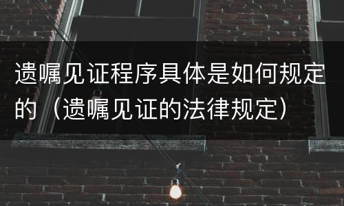 遗嘱见证程序具体是如何规定的（遗嘱见证的法律规定）
