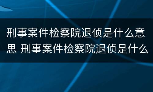 刑事案件检察院退侦是什么意思 刑事案件检察院退侦是什么意思啊