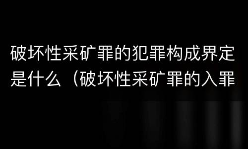 破坏性采矿罪的犯罪构成界定是什么（破坏性采矿罪的入罪标准）