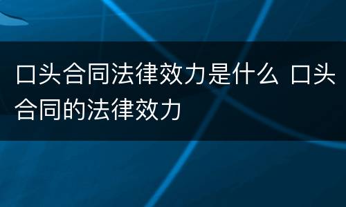 口头合同法律效力是什么 口头合同的法律效力