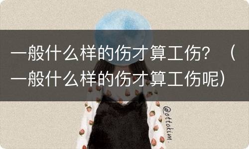 一般什么样的伤才算工伤？（一般什么样的伤才算工伤呢）