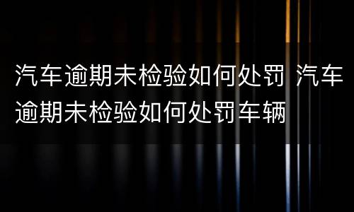 汽车逾期未检验如何处罚 汽车逾期未检验如何处罚车辆