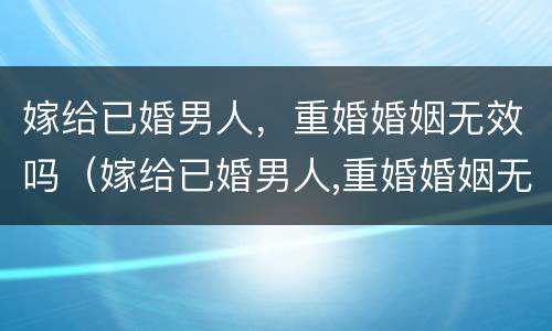 嫁给已婚男人，重婚婚姻无效吗（嫁给已婚男人,重婚婚姻无效吗知乎）