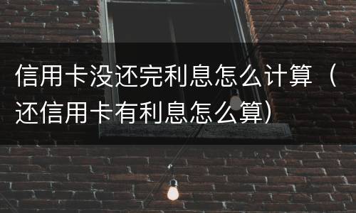 信用卡没还完利息怎么计算（还信用卡有利息怎么算）