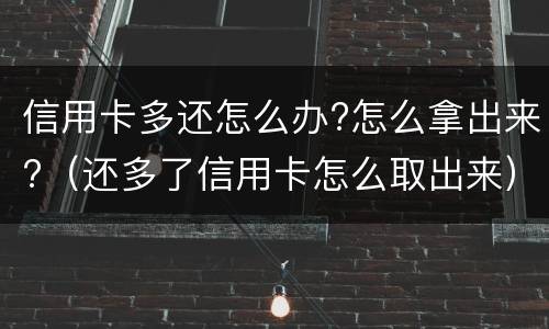 信用卡多还怎么办?怎么拿出来?（还多了信用卡怎么取出来）