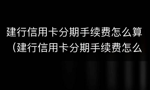 建行信用卡分期手续费怎么算（建行信用卡分期手续费怎么算利息）