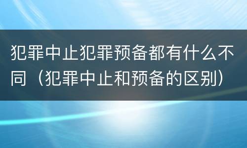 犯罪中止犯罪预备都有什么不同（犯罪中止和预备的区别）