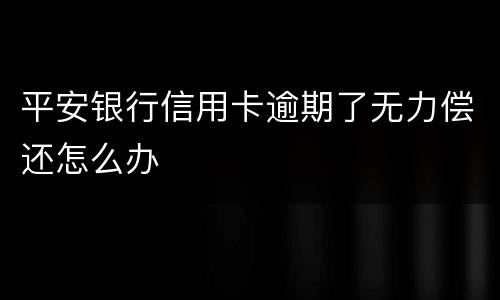 平安银行信用卡逾期了无力偿还怎么办