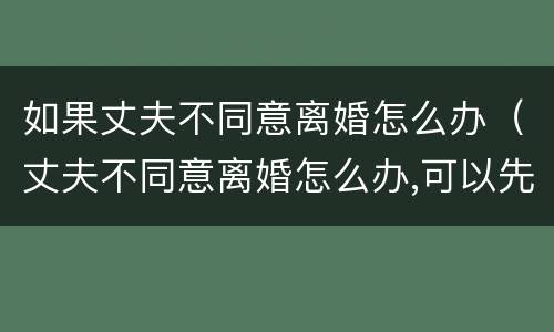 如果丈夫不同意离婚怎么办（丈夫不同意离婚怎么办,可以先写离婚协议吗?）