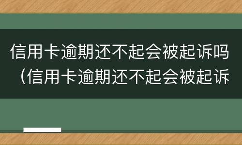 信用卡逾期还不起会被起诉吗（信用卡逾期还不起会被起诉吗怎么办）