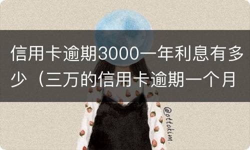信用卡逾期3000一年利息有多少（三万的信用卡逾期一个月利息是多少）