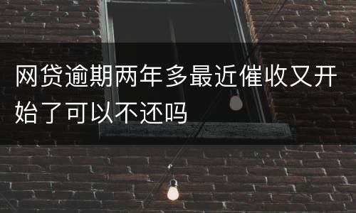 网贷逾期两年多最近催收又开始了可以不还吗