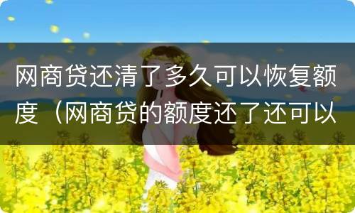 网商贷还清了多久可以恢复额度（网商贷的额度还了还可以恢复以前的额度吗）