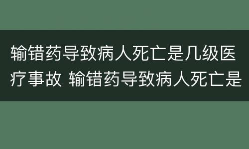 输错药导致病人死亡是几级医疗事故 输错药导致病人死亡是几级医疗事故吗