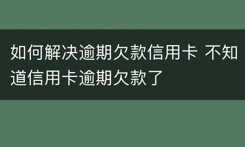 如何解决逾期欠款信用卡 不知道信用卡逾期欠款了