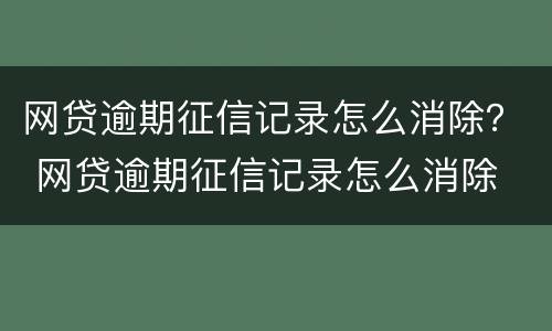 网贷逾期征信记录怎么消除？ 网贷逾期征信记录怎么消除