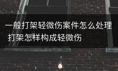 一般打架轻微伤案件怎么处理 打架怎样构成轻微伤