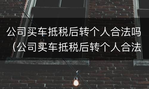 公司买车抵税后转个人合法吗（公司买车抵税后转个人合法吗多少钱）