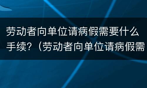 劳动者向单位请病假需要什么手续?（劳动者向单位请病假需要什么手续和证件）