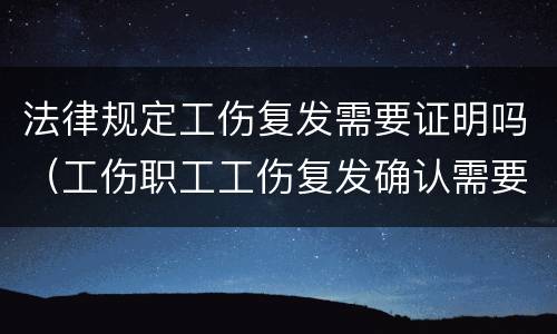 法律规定工伤复发需要证明吗（工伤职工工伤复发确认需要治疗）