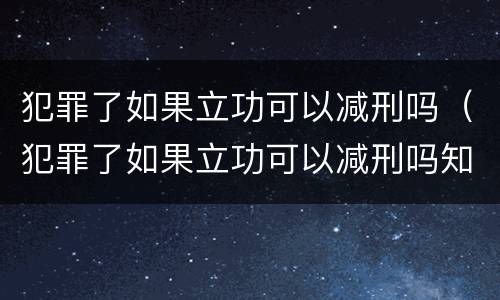 犯罪了如果立功可以减刑吗（犯罪了如果立功可以减刑吗知乎）