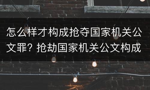 怎么样才构成抢夺国家机关公文罪? 抢劫国家机关公文构成何罪