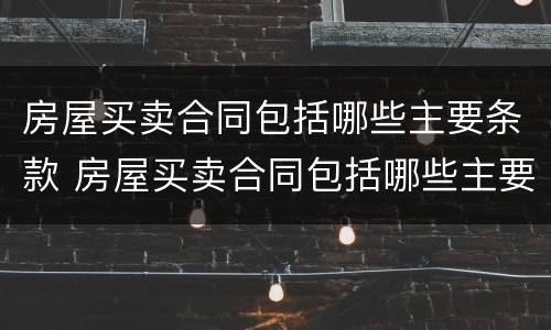 房屋买卖合同包括哪些主要条款 房屋买卖合同包括哪些主要条款和内容