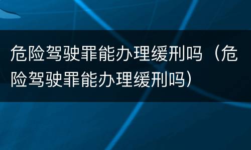 危险驾驶罪能办理缓刑吗（危险驾驶罪能办理缓刑吗）