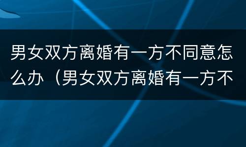 男女双方离婚有一方不同意怎么办（男女双方离婚有一方不同意怎么办手续）