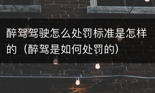 醉驾驾驶怎么处罚标准是怎样的（醉驾是如何处罚的）