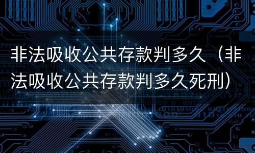 非法吸收公共存款判多久（非法吸收公共存款判多久死刑）