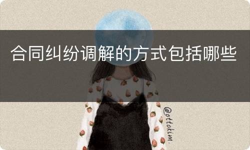 合同纠纷调解的方式包括哪些