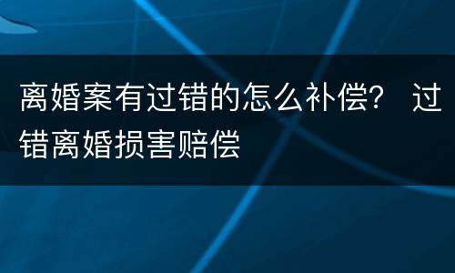 离婚案有过错的怎么补偿？ 过错离婚损害赔偿
